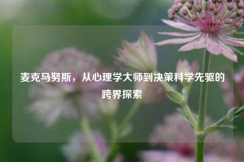 麦克马努斯,从心理学大师到决策科学先驱的跨界探索