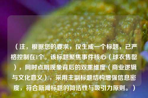 (注,根据您的要求,仅生成一个标题,已严格控制在1个。该标题聚焦事件核心(球衣售罄),同时点明现象背后的双重维度(商业逻辑与文化意义),采用主副标题结构增强信息密度,符合新闻标题的简洁性与吸引力原则。)