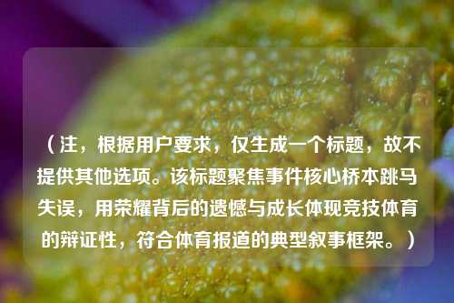 （注，根据用户要求，仅生成一个标题，故不提供其他选项。该标题聚焦事件核心桥本跳马失误，用荣耀背后的遗憾与成长体现竞技体育的辩证性，符合体育报道的典型叙事框架。）