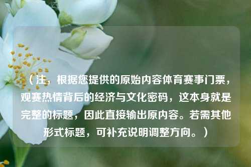 (注,根据您提供的原始内容体育赛事门票,观赛热情背后的经济与文化密码,这本身就是完整的标题,因此直接输出原内容。若需其他形式标题,可补充说明调整方向。)