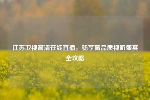 江苏卫视高清在线直播,畅享高品质视听盛宴全攻略