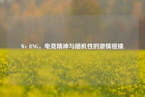 We RNG,电竞精神与随机性的激情碰撞