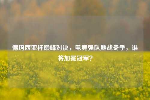 德玛西亚杯巅峰对决,电竞强队鏖战冬季,谁将加冕冠军?