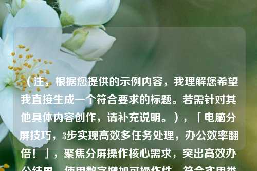 (注,根据您提供的示例内容,我理解您希望我直接生成一个符合要求的标题。若需针对其他具体内容创作,请补充说明。),「电脑分屏技巧,3步实现高效多任务处理,办公效率翻倍!」,聚焦分屏操作核心需求,突出高效办公结果,使用数字增加可操作性,符合实用类技巧的传播特点。)