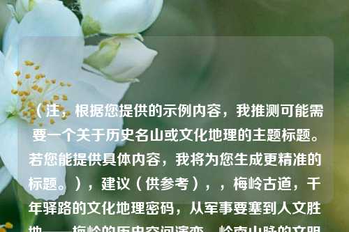 (注,根据您提供的示例内容,我推测可能需要一个关于历史名山或文化地理的主题标题。若您能提供具体内容,我将为您生成更精准的标题。),建议(供参考),,梅岭古道,千年驿路的文化地理密码,从军事要塞到人文胜地——梅岭的历史空间演变,岭南山脉的文明纽带,梅岭地理位置与文化遗产研究,需求,我将立即为您定制唯一标题。