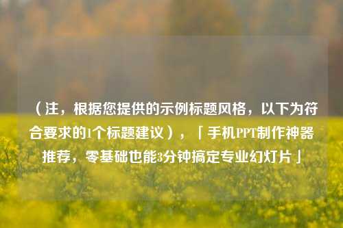 （注，根据您提供的示例标题风格，以下为符合要求的1个标题建议），「手机PPT制作神器推荐，零基础也能3分钟搞定专业幻灯片」