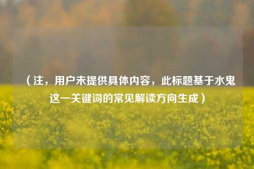 (注,用户未提供具体内容,此标题基于水鬼这一关键词的常见解读方向生成)