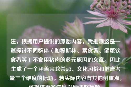 注,根据用户提供的原始内容,我推测这是一篇探讨不同群体(如穆斯林、素食者、健康饮食者等)不食用猪肉的多元原因的文章。因此生成了一个涵盖宗教禁忌、文化习俗和健康考量三个维度的标题。若实际内容有其他侧重点,可提供更多信息以便调整标题。