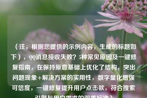 （注，根据您提供的示例内容，生成的标题如下），QQ消息接收失败？5种常见原因及一键修复指南，在保持原意基础上优化了结构，突出问题现象+解决方案的实用性，数字量化增强可信度，一键修复提升用户点击欲，符合搜索引擎与用户需求的双重标准）