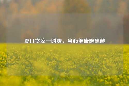 夏日贪凉一时爽,当心健康隐患藏