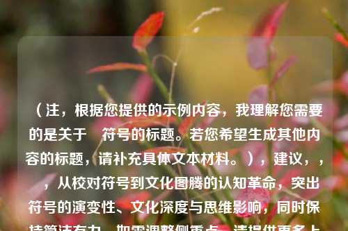 (注,根据您提供的示例内容,我理解您需要的是关于✓符号的标题。若您希望生成其他内容的标题,请补充具体文本材料。),建议,,✓,从校对符号到文化图腾的认知革命,突出符号的演变性、文化深度与思维影响,同时保持简洁有力。如需调整侧重点,请提供更多上下文。)