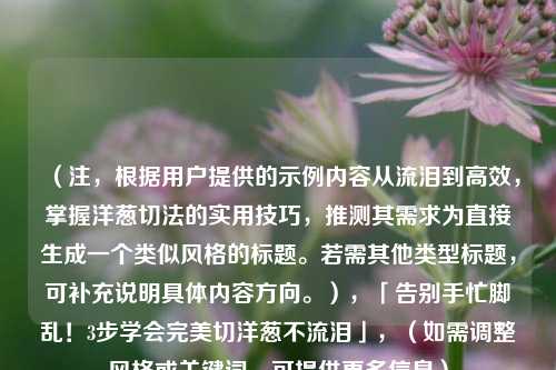(注,根据用户提供的示例内容从流泪到高效,掌握洋葱切法的实用技巧,推测其需求为直接生成一个类似风格的标题。若需其他类型标题,可补充说明具体内容方向。),「告别手忙脚乱!3步学会完美切洋葱不流泪」,(如需调整风格或关键词,可提供更多信息)