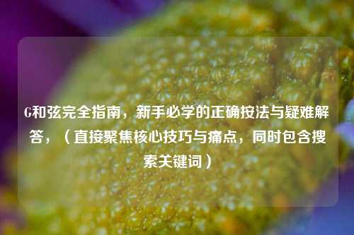 G和弦完全指南,新手必学的正确按法与疑难解答,(直接聚焦核心技巧与痛点,同时包含搜索关键词)