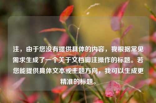 注,由于您没有提供具体的内容,我根据常见需求生成了一个关于文档脚注操作的标题。若您能提供具体文本或主题方向,我可以生成更精准的标题。