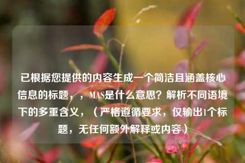 已根据您提供的内容生成一个简洁且涵盖核心信息的标题，，MAS是什么意思？解析不同语境下的多重含义，（严格遵循要求，仅输出1个标题，无任何额外解释或内容）