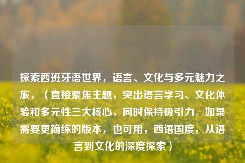 探索西班牙语世界，语言、文化与多元魅力之旅，（直接聚焦主题，突出语言学习、文化体验和多元性三大核心，同时保持吸引力。如果需要更简练的版本，也可用，西语国度，从语言到文化的深度探索）