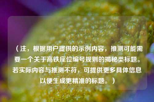 (注,根据用户提供的示例内容,推测可能需要一个关于高铁座位编号规则的揭秘类标题。若实际内容与推测不符,可提供更多具体信息以便生成更精准的标题。)