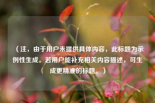(注,由于用户未提供具体内容,此标题为示例性生成。若用户能补充相关内容描述,可生成更精准的标题。)