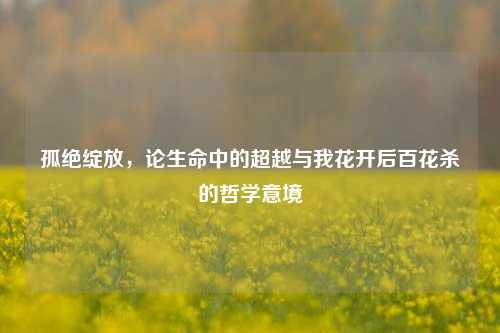 孤绝绽放，论生命中的超越与我花开后百花杀的哲学意境