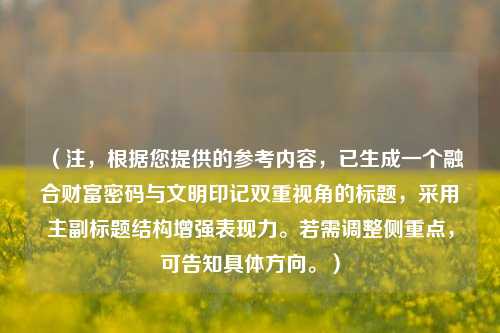 （注，根据您提供的参考内容，已生成一个融合财富密码与文明印记双重视角的标题，采用主副标题结构增强表现力。若需调整侧重点，可告知具体方向。）
