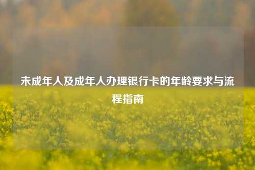 未成年人及成年人办理银行卡的年龄要求与流程指南