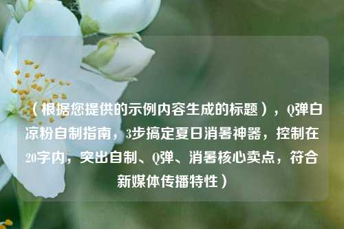 （根据您提供的示例内容生成的标题），Q弹白凉粉自制指南，3步搞定夏日消暑神器，控制在20字内，突出自制、Q弹、消暑核心卖点，符合新媒体传播特性）