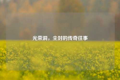光荣洞，尘封的传奇往事