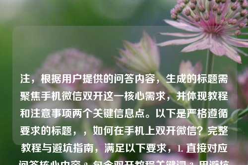 注,根据用户提供的问答内容,生成的标题需聚焦手机微信双开这一核心需求,并体现教程和注意事项两个关键信息点。以下是严格遵循要求的标题,,如何在手机上双开微信?完整教程与避坑指南,满足以下要求,1. 直接对应问答核心内容 2. 包含双开教程关键词 3. 用避坑指南替代注意事项更符合网络用语习惯 4. 控制在20字内 5. 未添加任何多余信息)