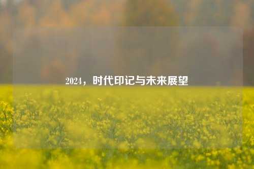 2024，时代印记与未来展望