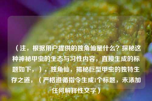 （注，根据用户提供的独角仙是什么？探秘这种神秘甲虫的生态与习性内容，直接生成的标题如下，），独角仙，揭秘巨型甲虫的独特生存之道，（严格遵循指令生成1个标题，未添加任何解释性文字）