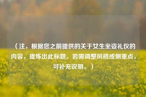 （注，根据您之前提供的关于女生坐姿礼仪的内容，提炼出此标题。若需调整风格或侧重点，可补充说明。）