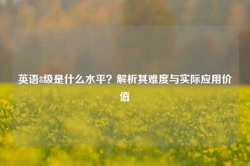 英语8级是什么水平？解析其难度与实际应用价值