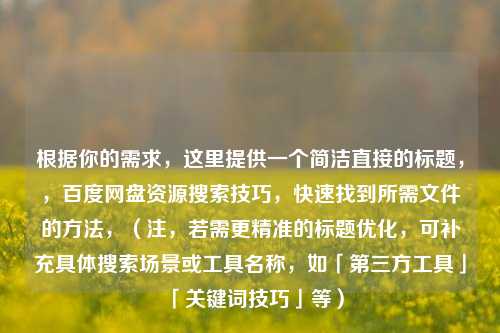 根据你的需求，这里提供一个简洁直接的标题，，百度网盘资源搜索技巧，快速找到所需文件的方法，（注，若需更精准的标题优化，可补充具体搜索场景或工具名称，如「第三方工具」「关键词技巧」等）