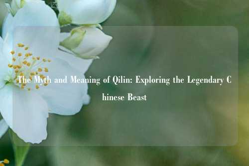 The Myth and Meaning of Qilin: Exploring the Legendary Chinese Beast