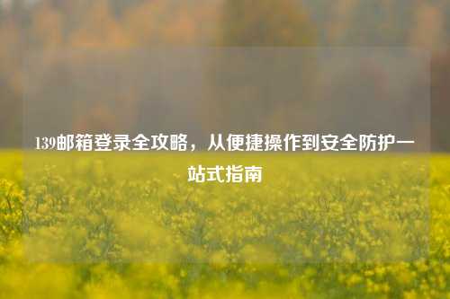 139邮箱登录全攻略，从便捷操作到安全防护一站式指南