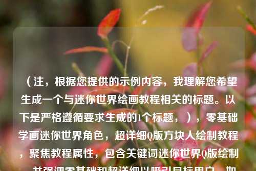 (注,根据您提供的示例内容,我理解您希望生成一个与迷你世界绘画教程相关的标题。以下是严格遵循要求生成的1个标题,),零基础学画迷你世界角色,超详细Q版方块人绘制教程,聚焦教程属性,包含关键词迷你世界Q版绘制,并强调零基础和超详细以吸引目标用户。如需调整方向,可补充具体内容要求。)