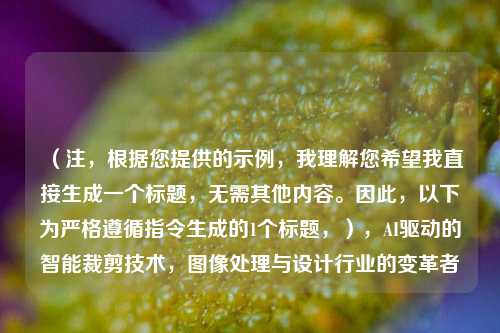 (注,根据您提供的示例,我理解您希望我直接生成一个标题,无需其他内容。因此,以下为严格遵循指令生成的1个标题,),AI驱动的智能裁剪技术,图像处理与设计行业的变革者