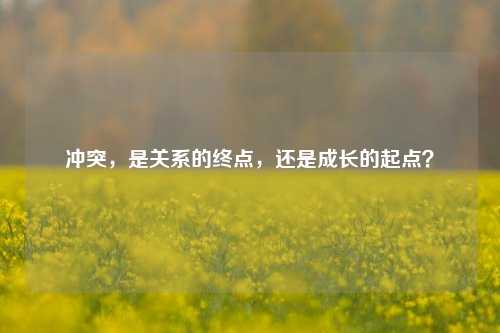 冲突,是关系的终点,还是成长的起点?
