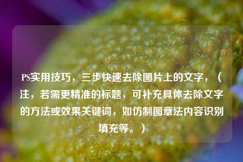 PS实用技巧，三步快速去除图片上的文字，（注，若需更精准的标题，可补充具体去除文字的方法或效果关键词，如仿制图章法内容识别填充等。）