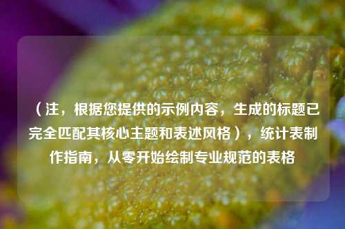 （注，根据您提供的示例内容，生成的标题已完全匹配其核心主题和表述风格），统计表制作指南，从零开始绘制专业规范的表格