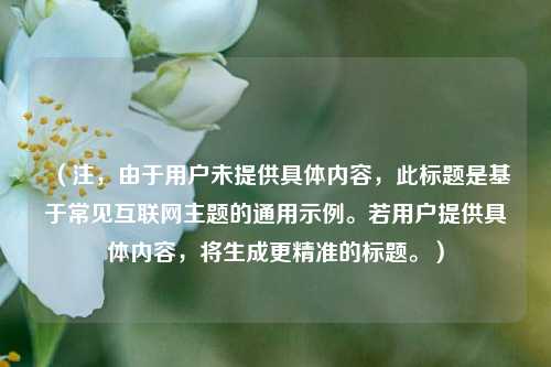 （注，由于用户未提供具体内容，此标题是基于常见互联网主题的通用示例。若用户提供具体内容，将生成更精准的标题。）