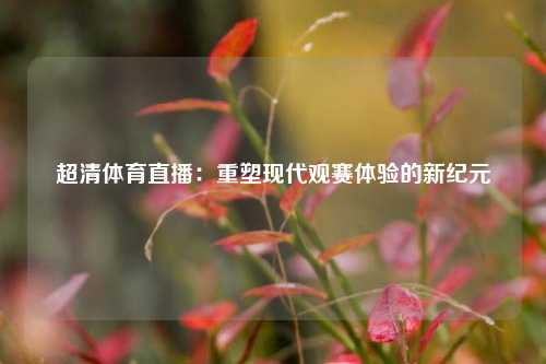超清体育直播：重塑现代观赛体验的新纪元