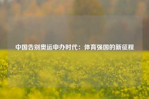 中国告别奥运申办时代：体育强国的新征程