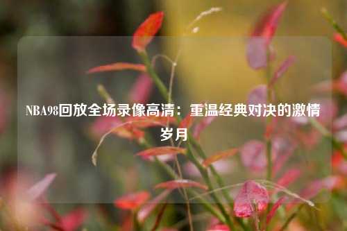 NBA98回放全场录像高清：重温经典对决的激情岁月