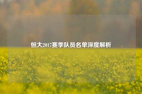 恒大2017赛季队员名单深度解析