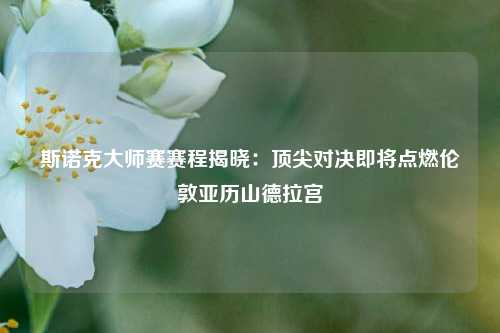 斯诺克大师赛赛程揭晓：顶尖对决即将点燃伦敦亚历山德拉宫