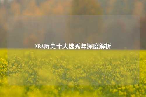 NBA历史十大选秀年深度解析