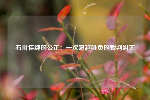 石川佳纯的公正：一次超越胜负的裁判纠正