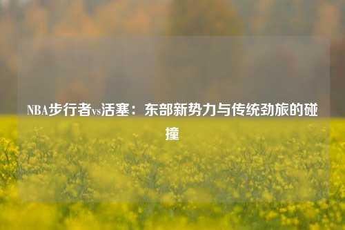 NBA步行者vs活塞：东部新势力与传统劲旅的碰撞