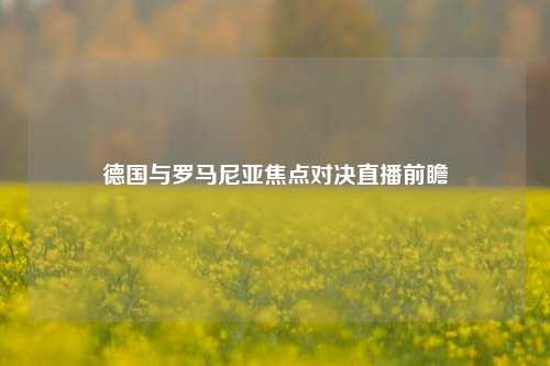 德国与罗马尼亚焦点对决直播前瞻